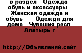  в раздел : Одежда, обувь и аксессуары » Женская одежда и обувь »  » Одежда для дома . Чувашия респ.,Алатырь г.